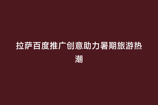 拉萨百度推广创意助力暑期旅游热潮