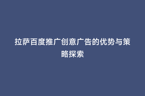 拉萨百度推广创意广告的优势与策略探索
