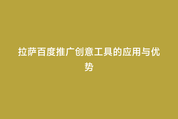 拉萨百度推广创意工具的应用与优势