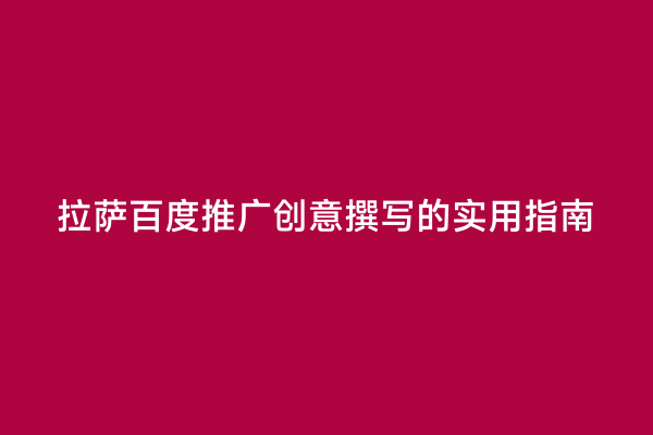 拉萨百度推广创意撰写的实用指南