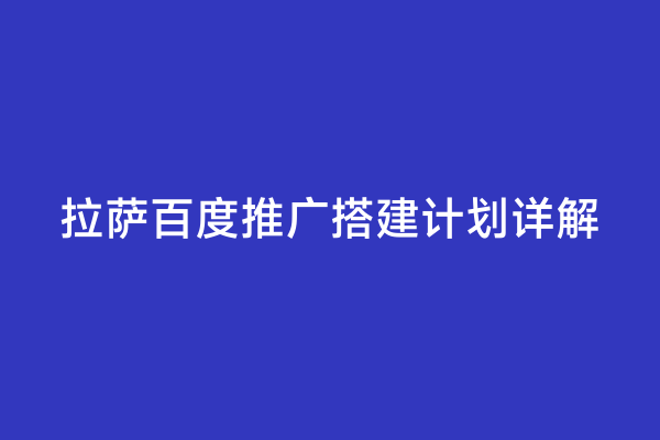 拉萨百度推广搭建计划详解