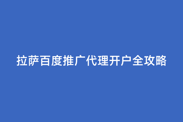 拉萨百度推广代理开户全攻略