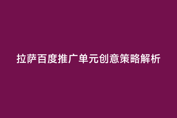 拉萨百度推广单元创意策略解析