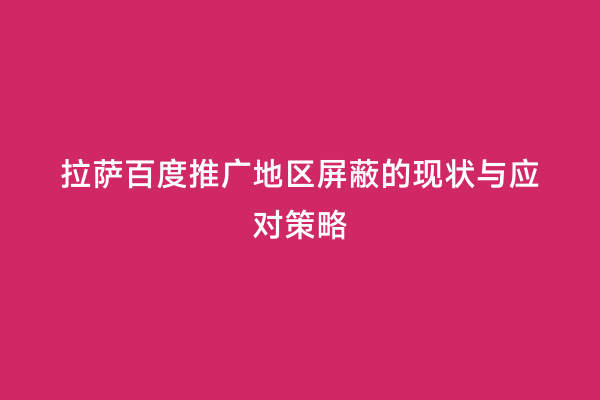 拉萨百度推广地区屏蔽的现状与应对策略