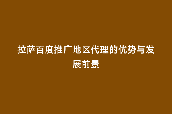 拉萨百度推广地区代理的优势与发展前景