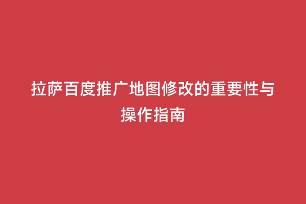 拉萨百度推广地图修改的重要性与操作指南
