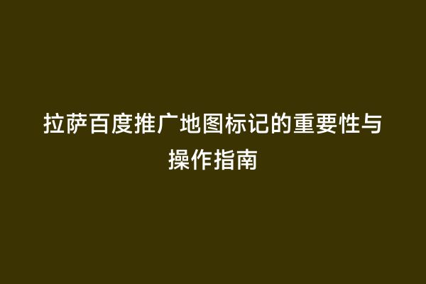 拉萨百度推广地图标记的重要性与操作指南