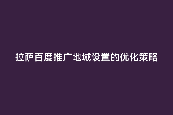 拉萨百度推广地域设置的优化策略
