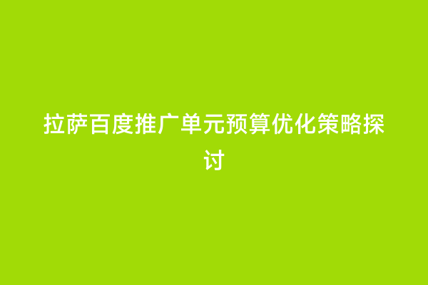 拉萨百度推广单元预算优化策略探讨
