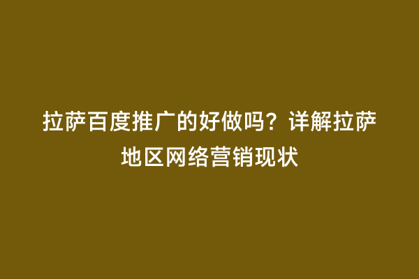 拉萨百度推广的好做吗？详解拉萨地区网络营销现状