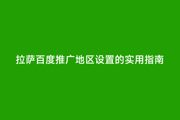 拉萨百度推广地区设置的实用指南