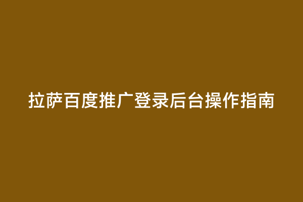 拉萨百度推广登录后台操作指南
