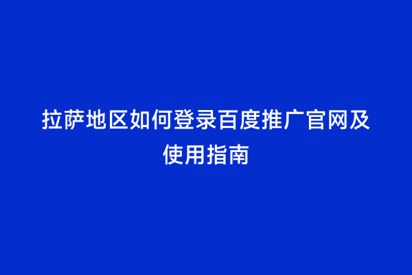 拉萨地区如何登录百度推广官网及使用指南