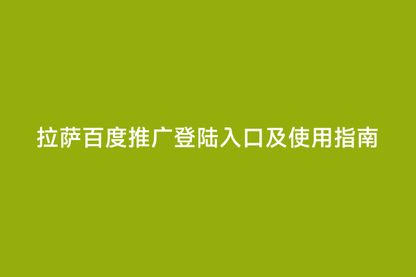 拉萨百度推广登陆入口及使用指南