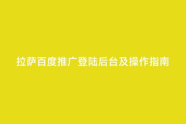 拉萨百度推广登陆后台及操作指南
