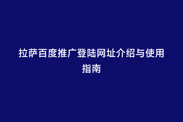 拉萨百度推广登陆网址介绍与使用指南