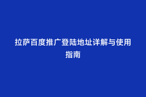 拉萨百度推广登陆地址详解与使用指南