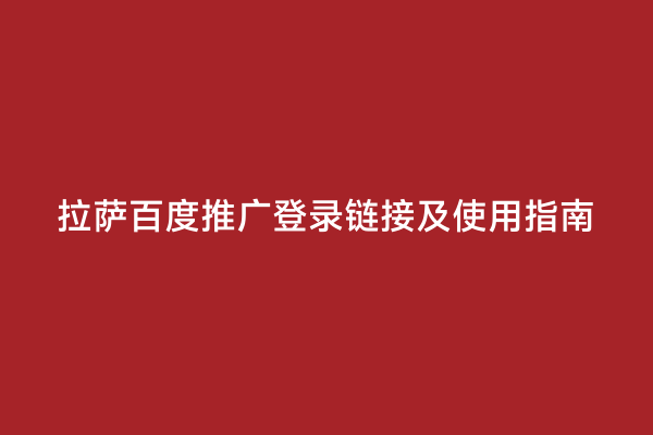 拉萨百度推广登录链接及使用指南