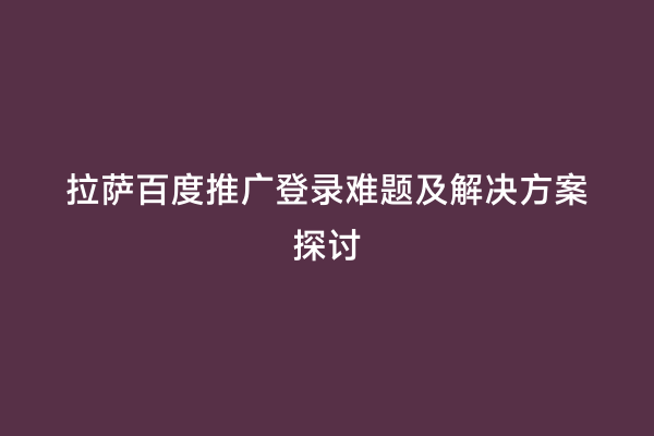 拉萨百度推广登录难题及解决方案探讨