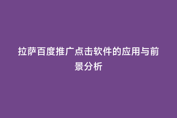 拉萨百度推广点击软件的应用与前景分析