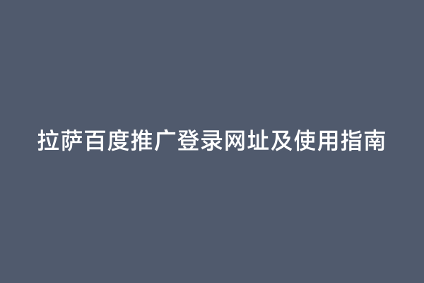 拉萨百度推广登录网址及使用指南