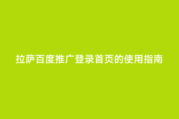 拉萨百度推广登录首页的使用指南