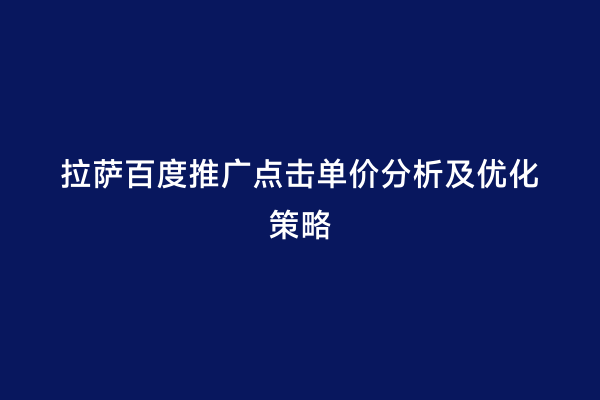 拉萨百度推广点击单价分析及优化策略