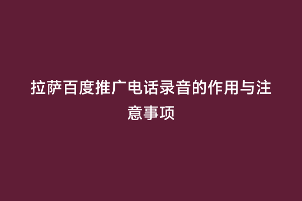 拉萨百度推广电话录音的作用与注意事项