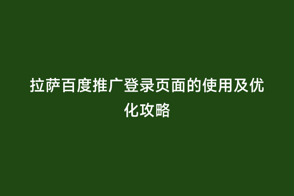 拉萨百度推广登录页面的使用及优化攻略