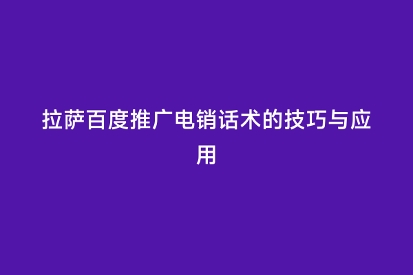 拉萨百度推广电销话术的技巧与应用