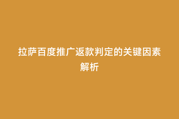 拉萨百度推广返款判定的关键因素解析