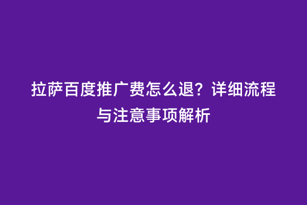 拉萨百度推广费怎么退？详细流程与注意事项解析