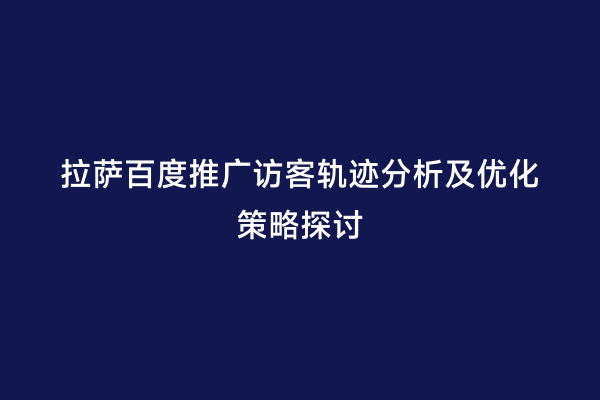 拉萨百度推广访客轨迹分析及优化策略探讨