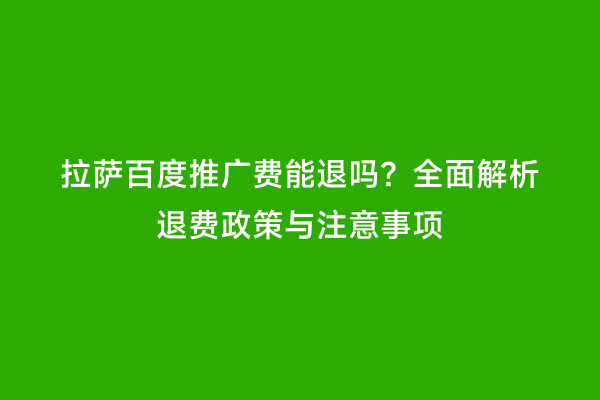 拉萨百度推广费能退吗？全面解析退费政策与注意事项