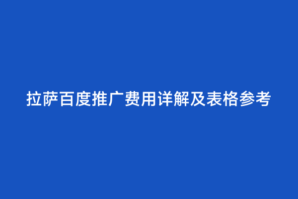 拉萨百度推广费用详解及表格参考