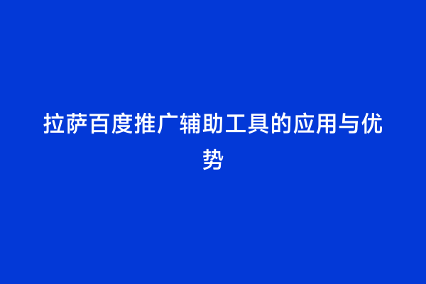 拉萨百度推广辅助工具的应用与优势
