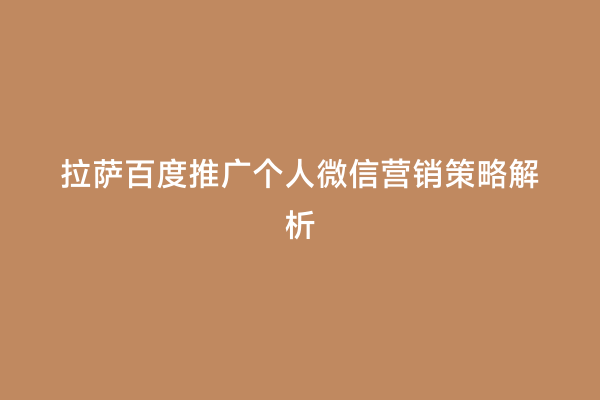 拉萨百度推广个人微信营销策略解析