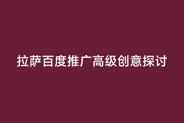 拉萨百度推广高级创意探讨