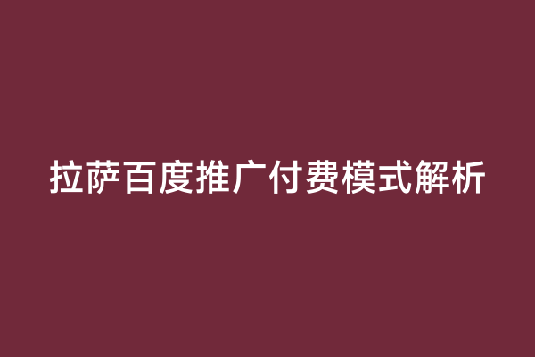 拉萨百度推广付费模式解析