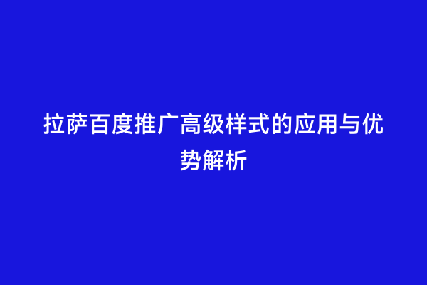 拉萨百度推广高级样式的应用与优势解析