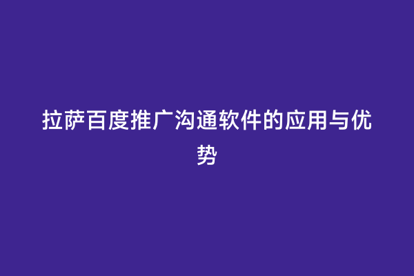 拉萨百度推广沟通软件的应用与优势