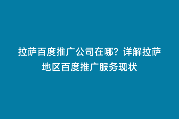 拉萨百度推广公司在哪？详解拉萨地区百度推广服务现状