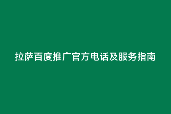 拉萨百度推广官方电话及服务指南