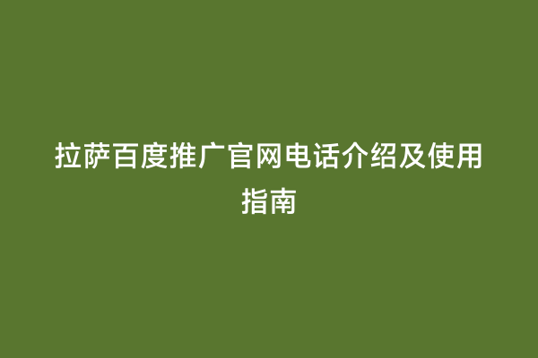 拉萨百度推广官网电话介绍及使用指南
