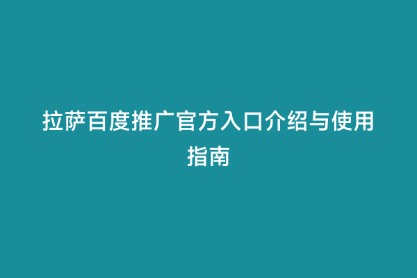 拉萨百度推广官方入口介绍与使用指南