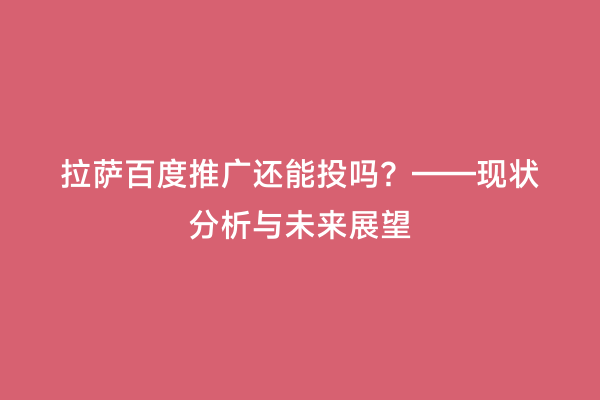 拉萨百度推广还能投吗？——现状分析与未来展望