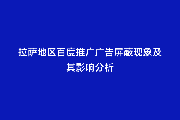 拉萨地区百度推广广告屏蔽现象及其影响分析