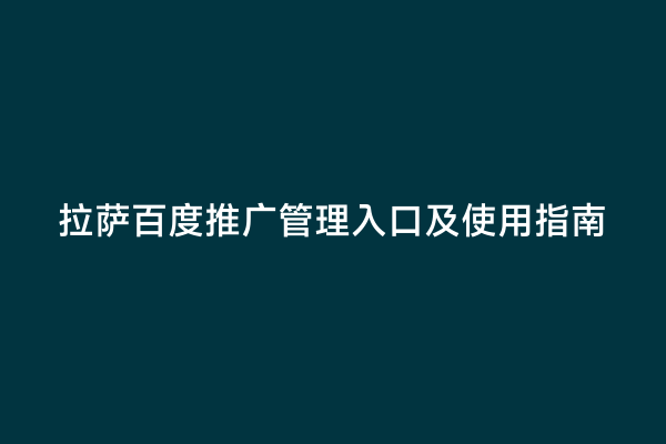 拉萨百度推广管理入口及使用指南