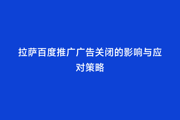 拉萨百度推广广告关闭的影响与应对策略