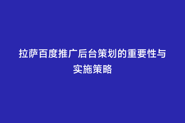 拉萨百度推广后台策划的重要性与实施策略